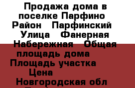 Продажа дома в поселке Парфино › Район ­ Парфинский › Улица ­ Фанерная Набережная › Общая площадь дома ­ 41 › Площадь участка ­ 13 › Цена ­ 1 150 000 - Новгородская обл., Парфинский р-н, Парфино рп Недвижимость » Дома, коттеджи, дачи продажа   